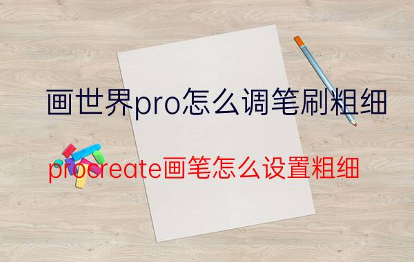 画世界pro怎么调笔刷粗细 procreate画笔怎么设置粗细？